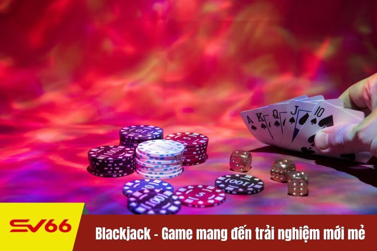 Blackjack - Game mang đến trải nghiệm mới mẻ